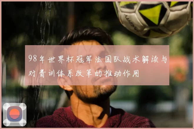 98年世界杯冠军法国队战术解读与对青训体系改革的推动作用