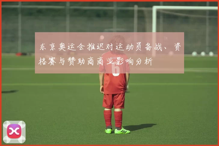 东京奥运会推迟对运动员备战、资格赛与赞助商商业影响分析