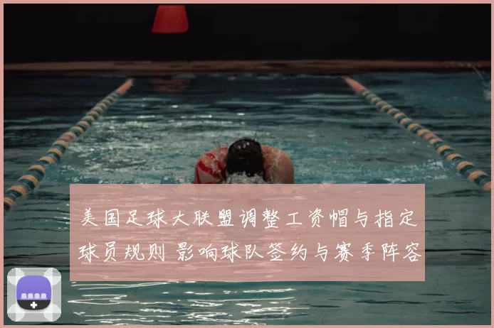 美国足球大联盟调整工资帽与指定球员规则 影响球队签约与赛季阵容深度