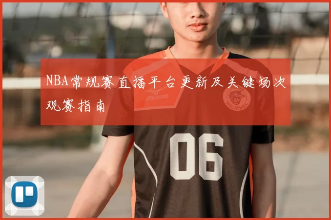 NBA常规赛直播平台更新及关键场次观赛指南