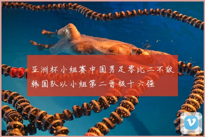 亚洲杯小组赛中国男足零比二不敌韩国队以小组第二晋级十六强