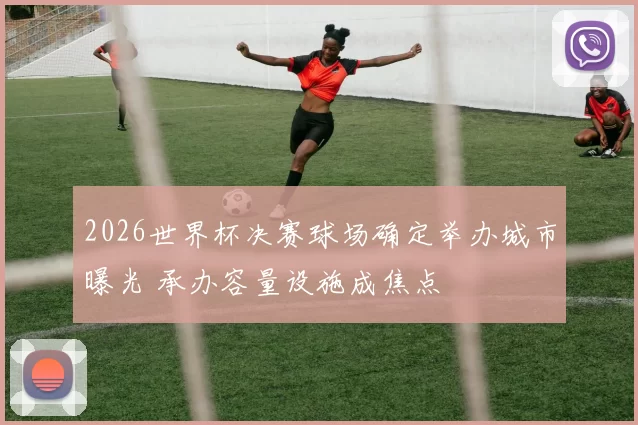2026世界杯决赛球场确定举办城市曝光 承办容量设施成焦点