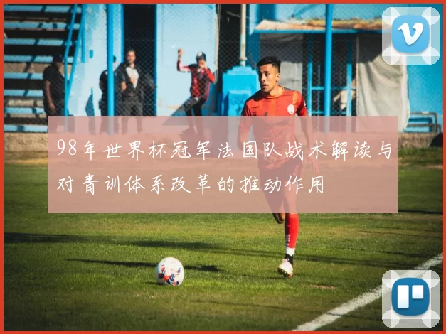 98年世界杯冠军法国队战术解读与对青训体系改革的推动作用