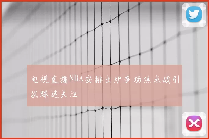 电视直播NBA安排出炉多场焦点战引发球迷关注