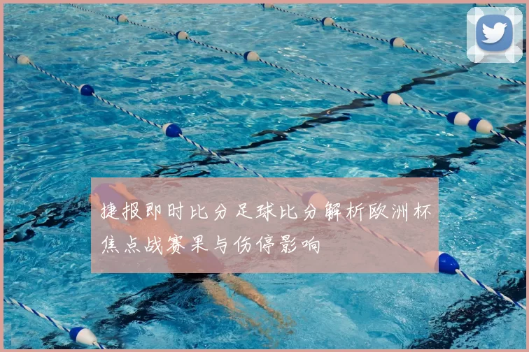 捷报即时比分足球比分解析欧洲杯焦点战赛果与伤停影响
