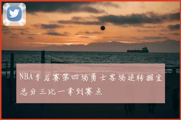 NBA季后赛第四场勇士客场逆转掘金总分三比一拿到赛点