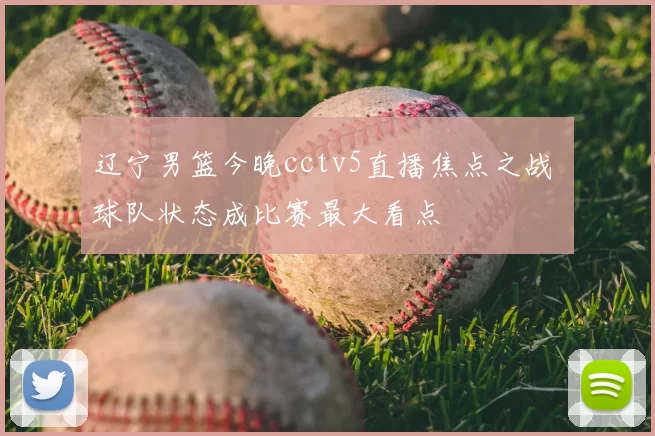 辽宁男篮今晚cctv5直播焦点之战 球队状态成比赛最大看点