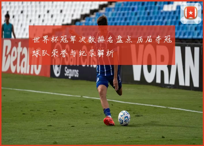 世界杯冠军次数排名盘点 历届夺冠球队荣誉与纪录解析