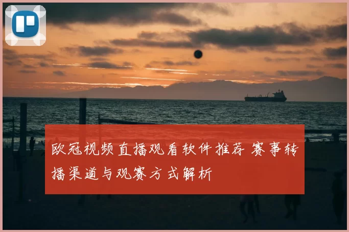 欧冠视频直播观看软件推荐 赛事转播渠道与观赛方式解析