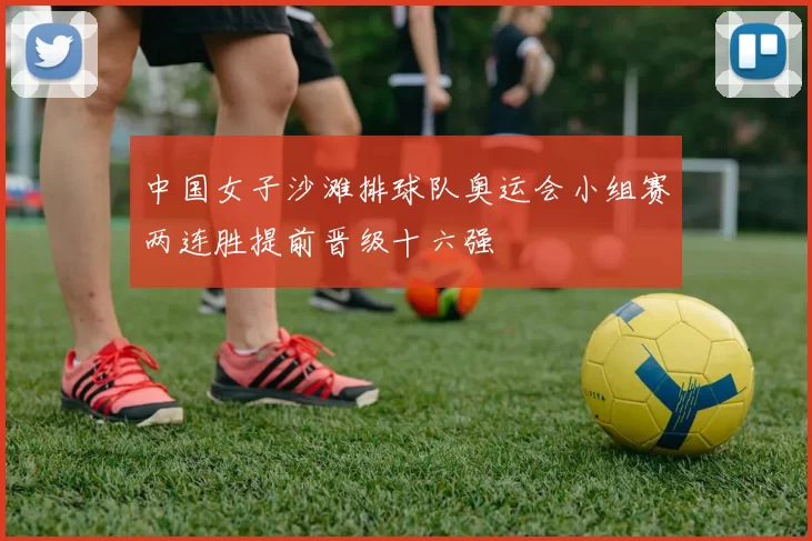 中国女子沙滩排球队奥运会小组赛两连胜提前晋级十六强