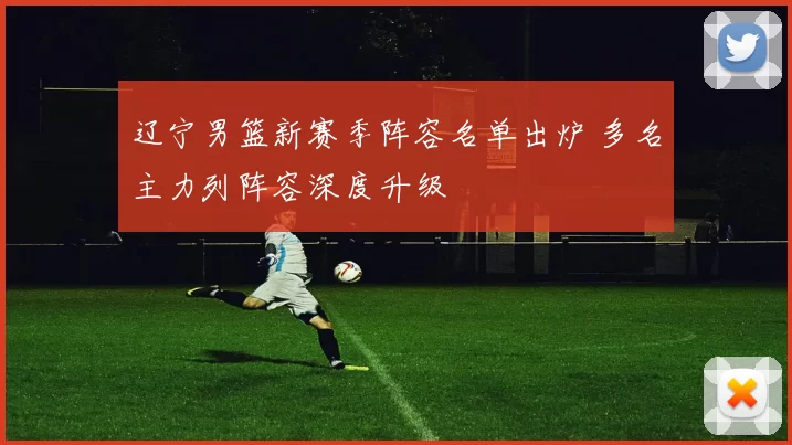 辽宁男篮新赛季阵容名单出炉 多名主力列阵容深度升级