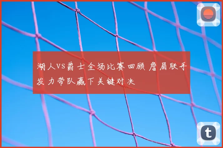 湖人vs爵士全场比赛回顾 詹眉联手发力带队赢下关键对决