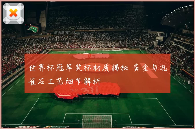 世界杯冠军奖杯材质揭秘 黄金与孔雀石工艺细节解析