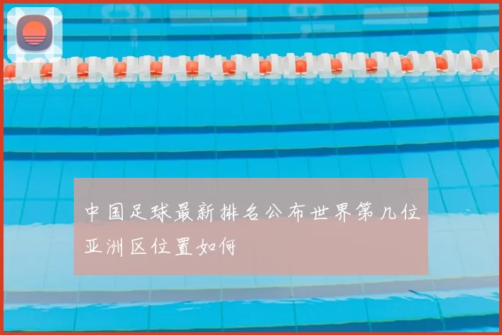 中国足球最新排名公布世界第几位亚洲区位置如何