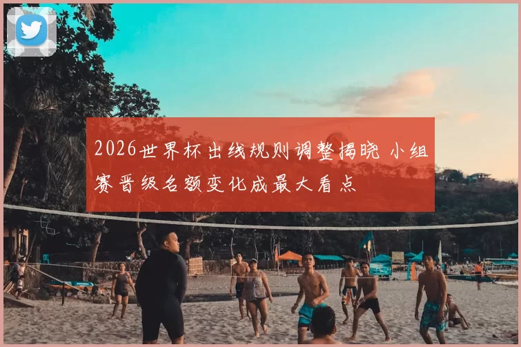 2026世界杯出线规则调整揭晓 小组赛晋级名额变化成最大看点