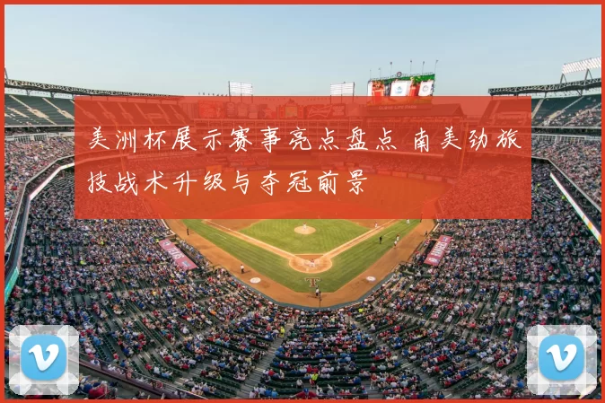 美洲杯展示赛事亮点盘点 南美劲旅技战术升级与夺冠前景