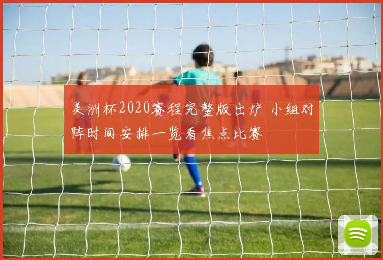 美洲杯2020赛程完整版出炉 小组对阵时间安排一览看焦点比赛