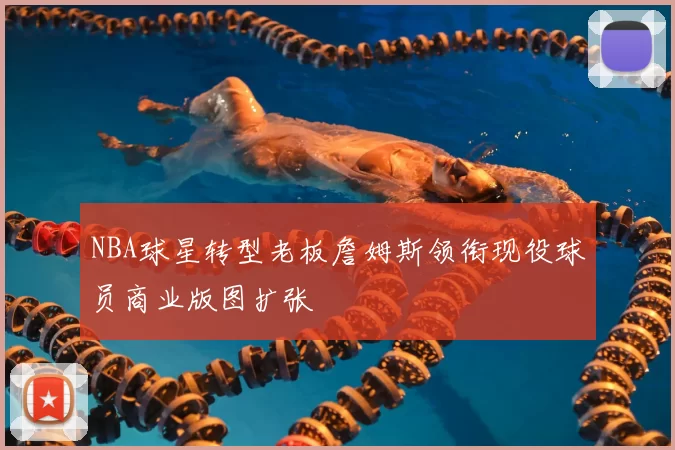 NBA球星转型老板詹姆斯领衔现役球员商业版图扩张