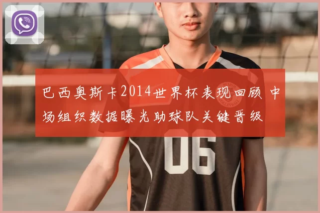 巴西奥斯卡2014世界杯表现回顾 中场组织数据曝光助球队关键晋级