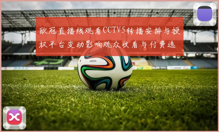 欧冠直播线观看CCTV5转播安排与授权平台变动影响观众收看与付费选择