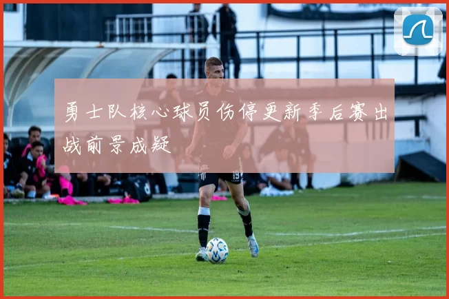 勇士队核心球员伤停更新季后赛出战前景成疑