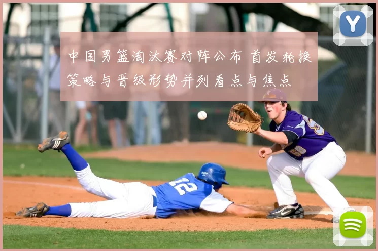 中国男篮淘汰赛对阵公布 首发轮换策略与晋级形势并列看点与焦点