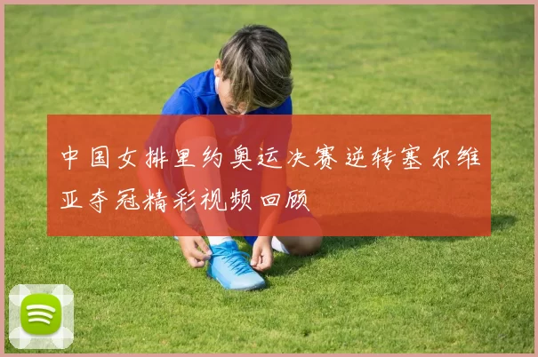 中国女排里约奥运决赛逆转塞尔维亚夺冠精彩视频回顾