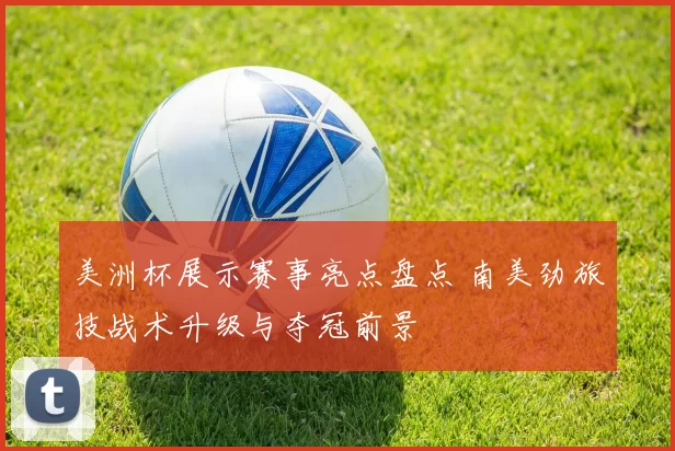 美洲杯展示赛事亮点盘点 南美劲旅技战术升级与夺冠前景