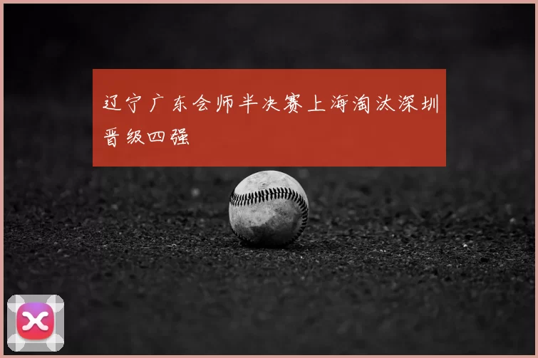 辽宁广东会师半决赛上海淘汰深圳晋级四强