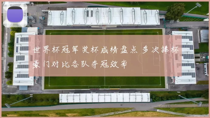 世界杯冠军奖杯成绩盘点 多次捧杯豪门对比各队夺冠效率