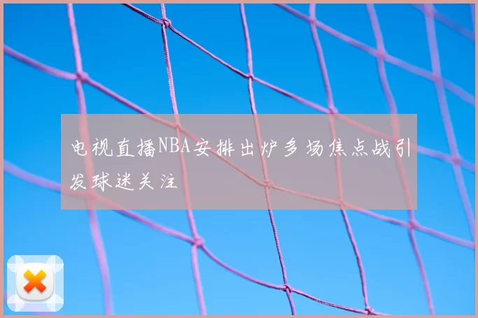 电视直播NBA安排出炉多场焦点战引发球迷关注