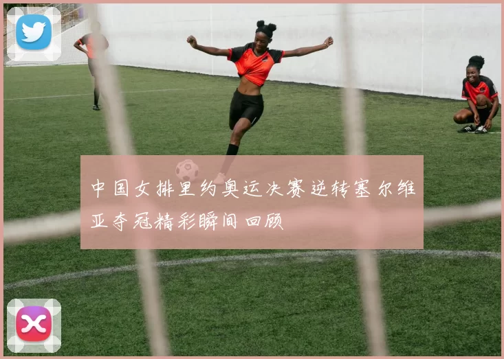 中国女排里约奥运决赛逆转塞尔维亚夺冠精彩瞬间回顾