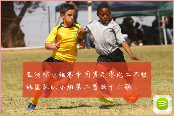 亚洲杯小组赛中国男足零比二不敌韩国队以小组第二晋级十六强
