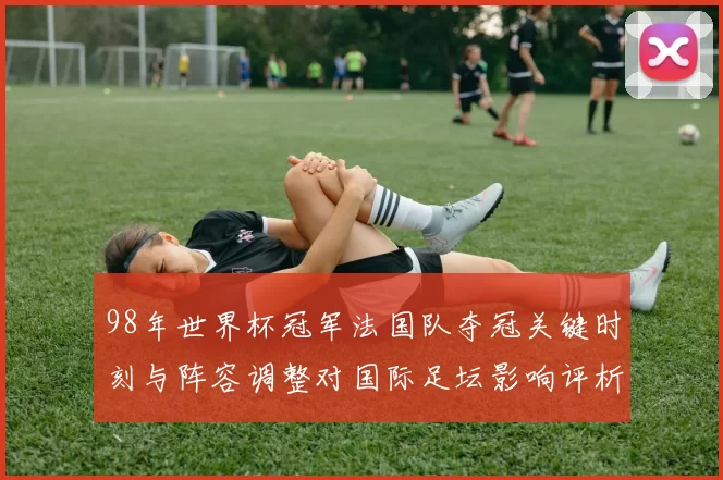 98年世界杯冠军法国队夺冠关键时刻与阵容调整对国际足坛影响评析