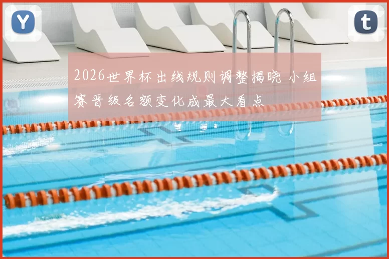2026世界杯出线规则调整揭晓 小组赛晋级名额变化成最大看点