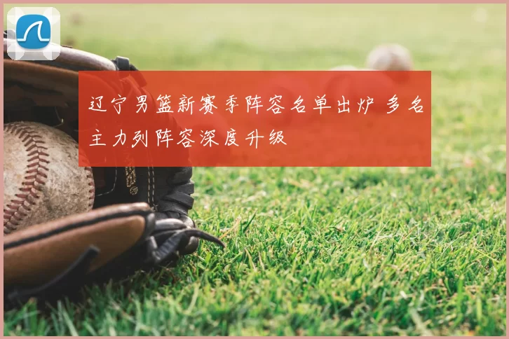 辽宁男篮新赛季阵容名单出炉 多名主力列阵容深度升级