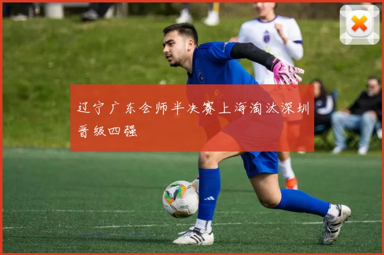 辽宁广东会师半决赛上海淘汰深圳晋级四强