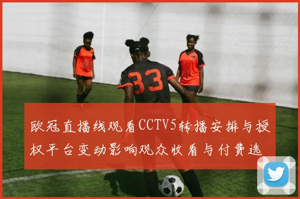 欧冠直播线观看CCTV5转播安排与授权平台变动影响观众收看与付费选择