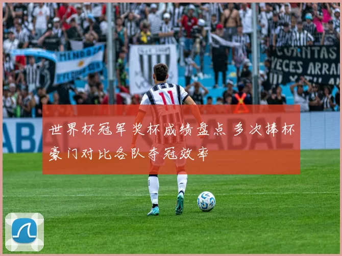 世界杯冠军奖杯成绩盘点 多次捧杯豪门对比各队夺冠效率