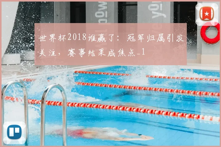 世界杯2018谁赢了：冠军归属引发关注，赛事结果成焦点_1