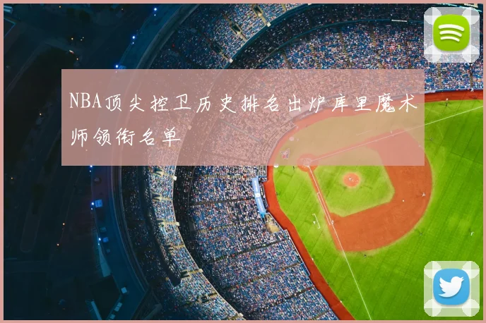 NBA顶尖控卫历史排名出炉库里魔术师领衔名单