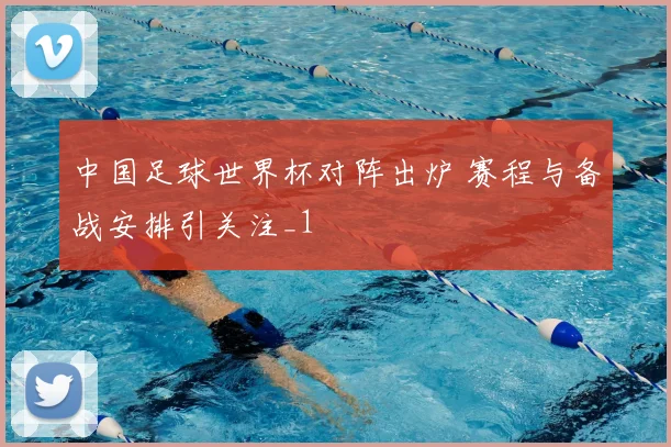 中国足球世界杯对阵出炉 赛程与备战安排引关注_1