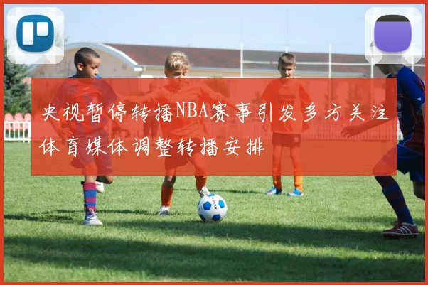 央视暂停转播NBA赛事引发多方关注体育媒体调整转播安排