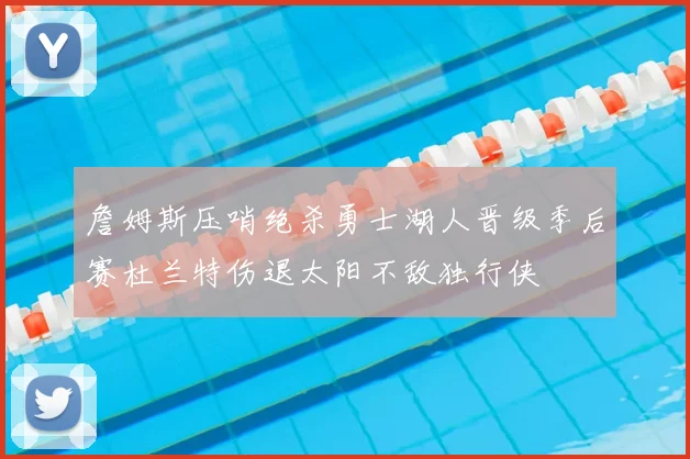 詹姆斯压哨绝杀勇士湖人晋级季后赛杜兰特伤退太阳不敌独行侠