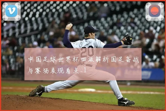 中国足球世界杯回放解析国足备战与赛场表现看点_1