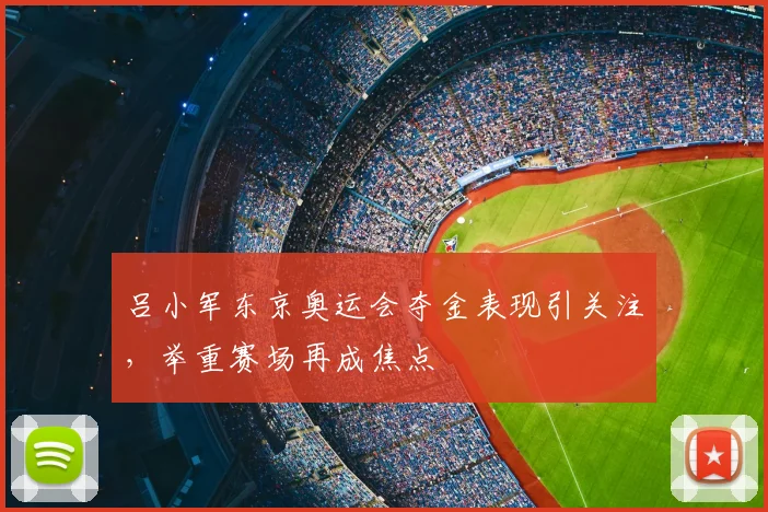 吕小军东京奥运会夺金表现引关注，举重赛场再成焦点