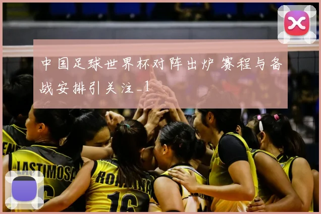 中国足球世界杯对阵出炉 赛程与备战安排引关注_1