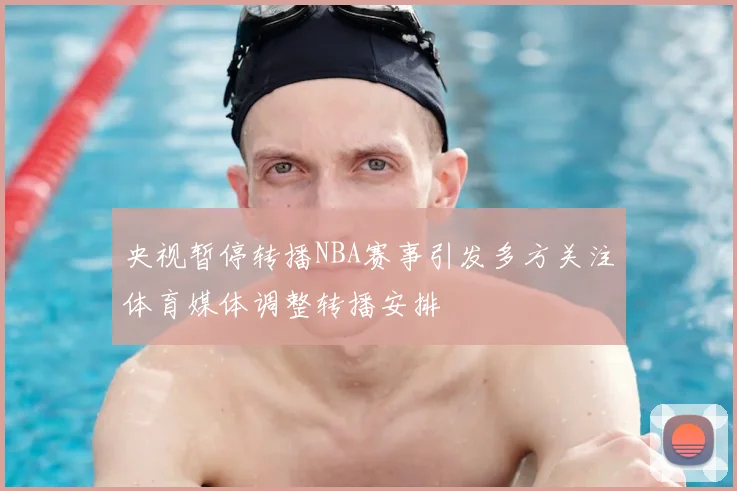 央视暂停转播NBA赛事引发多方关注体育媒体调整转播安排