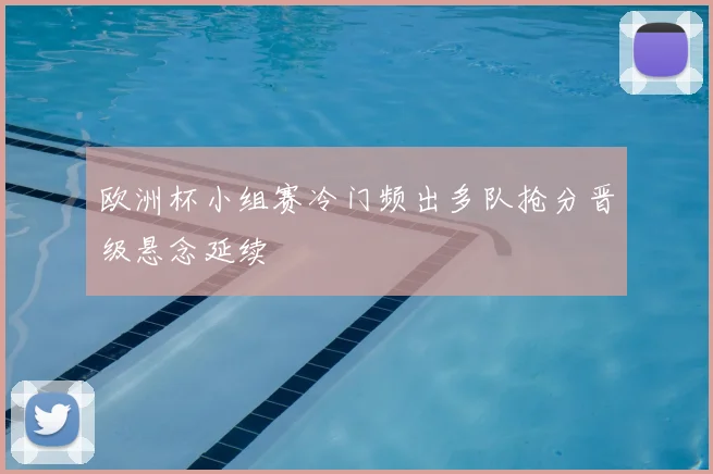 欧洲杯小组赛冷门频出多队抢分晋级悬念延续