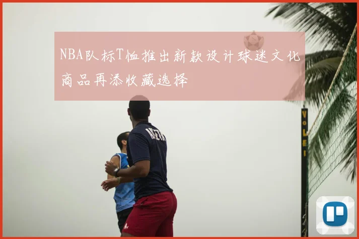 NBA队标T恤推出新款设计球迷文化商品再添收藏选择